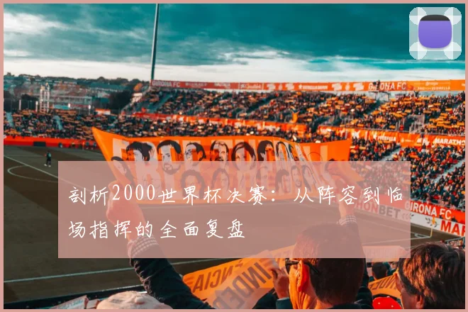 剖析2000世界杯决赛：从阵容到临场指挥的全面复盘