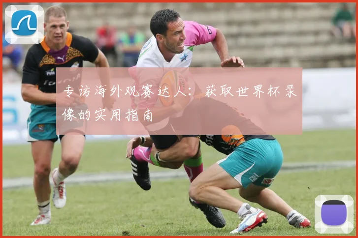 专访海外观赛达人:获取世界杯录像的实用指南
