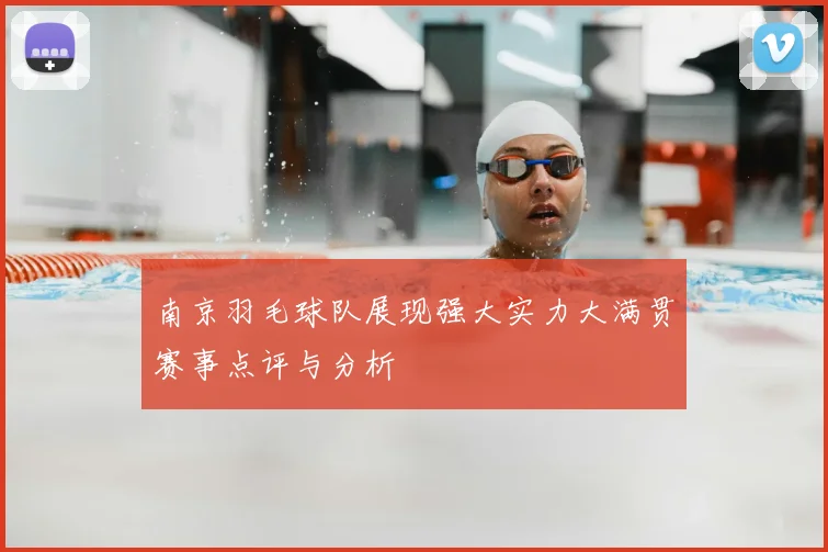 南京羽毛球队展现强大实力大满贯赛事点评与分析