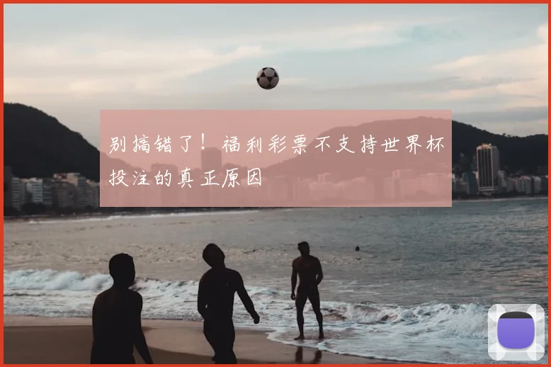 别搞错了!福利彩票不支持世界杯投注的真正原因