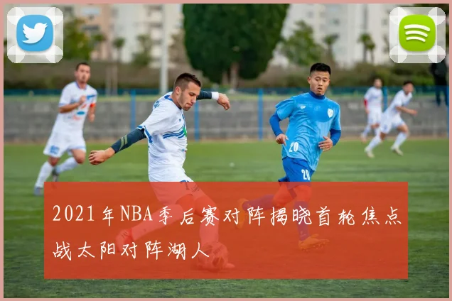 2021年NBA季后赛对阵揭晓首轮焦点战太阳对阵湖人