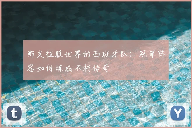 那支征服世界的西班牙队：冠军阵容如何炼成不朽传奇