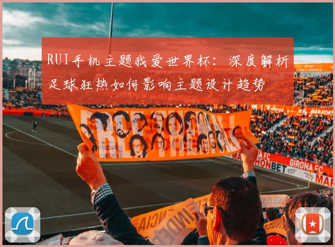 RUI手机主题我爱世界杯：深度解析足球狂热如何影响主题设计趋势