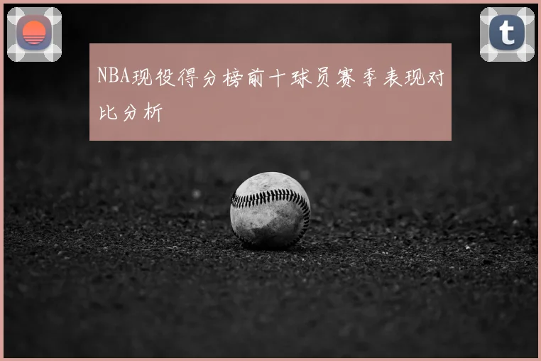 NBA现役得分榜前十球员赛季表现对比分析