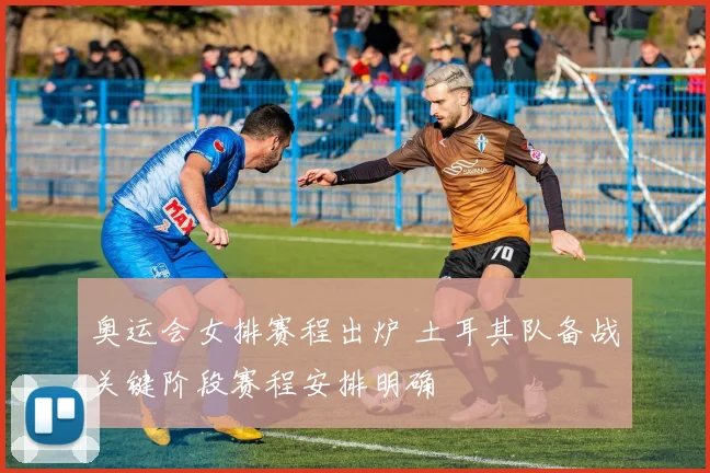 奥运会女排赛程出炉 土耳其队备战关键阶段赛程安排明确