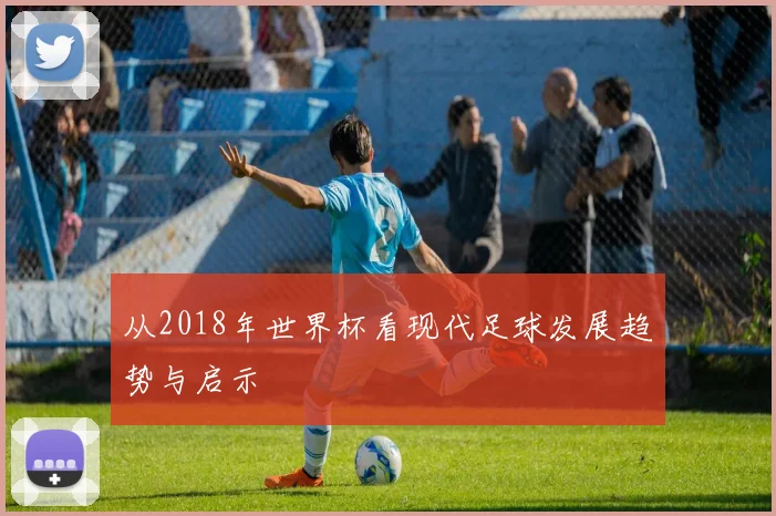 从2018年世界杯看现代足球发展趋势与启示