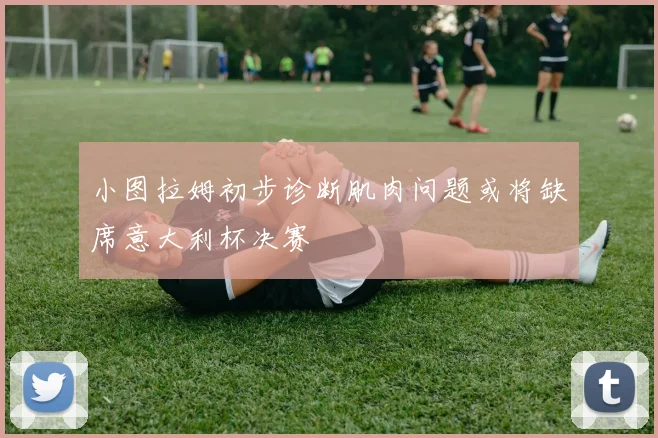 小图拉姆初步诊断肌肉问题或将缺席意大利杯决赛