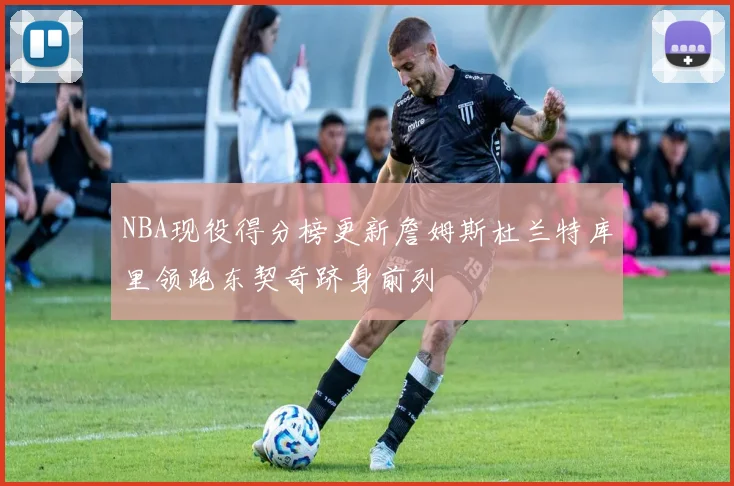 NBA现役得分榜更新詹姆斯杜兰特库里领跑东契奇跻身前列