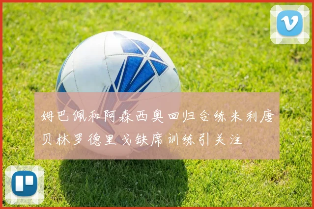 姆巴佩和阿森西奥回归合练米利唐贝林罗德里戈缺席训练引关注
