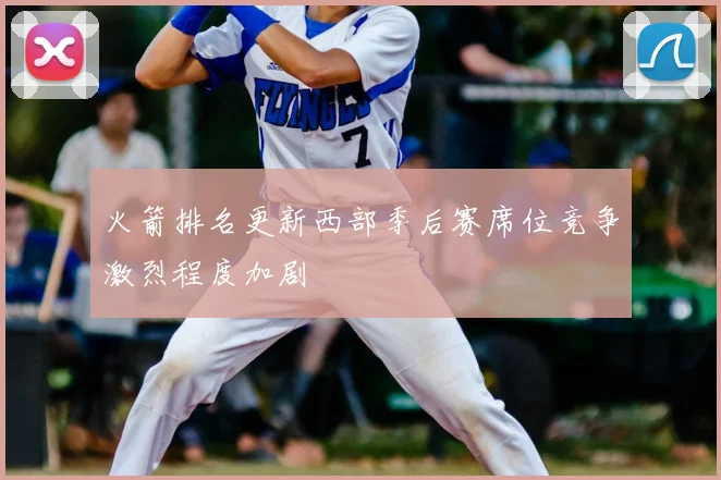火箭排名更新西部季后赛席位竞争激烈程度加剧
