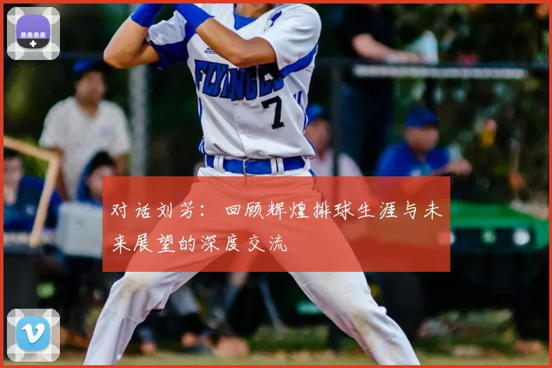 对话刘芳：回顾辉煌排球生涯与未来展望的深度交流