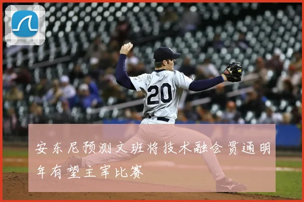 安东尼预测文班将技术融会贯通明年有望主宰比赛