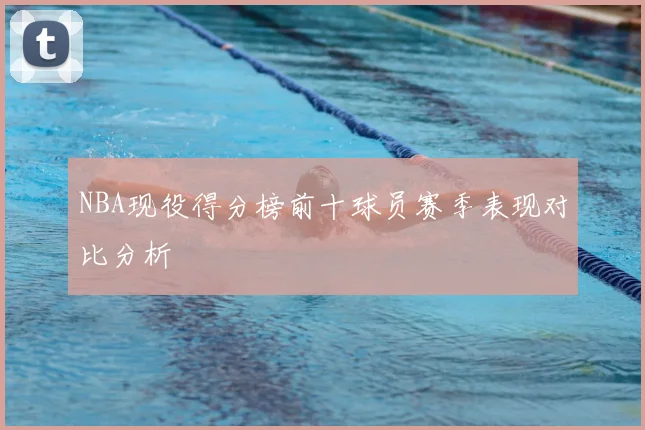 NBA现役得分榜前十球员赛季表现对比分析