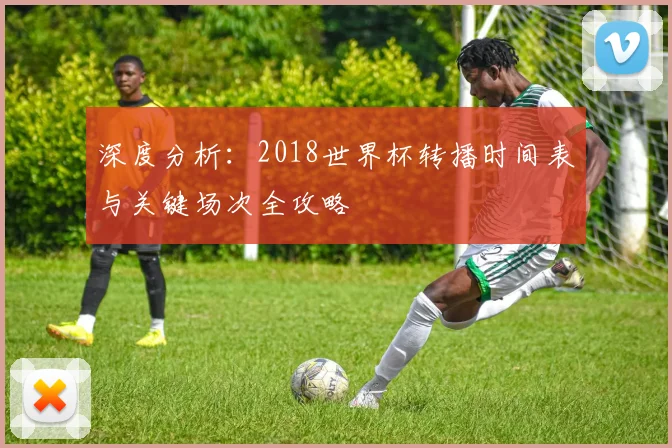 深度分析：2018世界杯转播时间表与关键场次全攻略