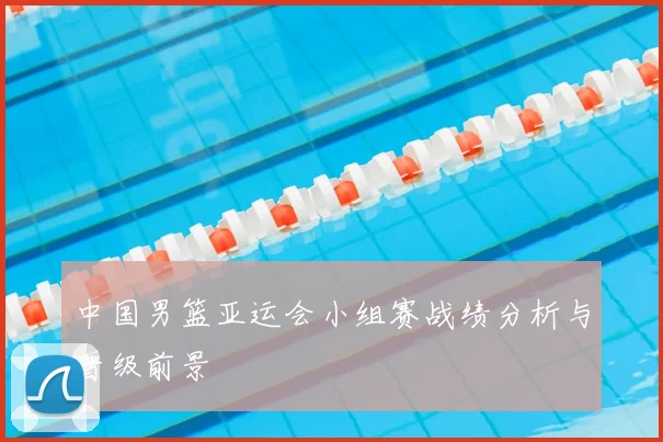 中国男篮亚运会小组赛战绩分析与晋级前景