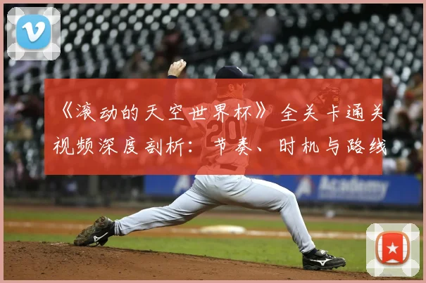《滚动的天空世界杯》全关卡通关视频深度剖析:节奏、时机与路线的极致掌握