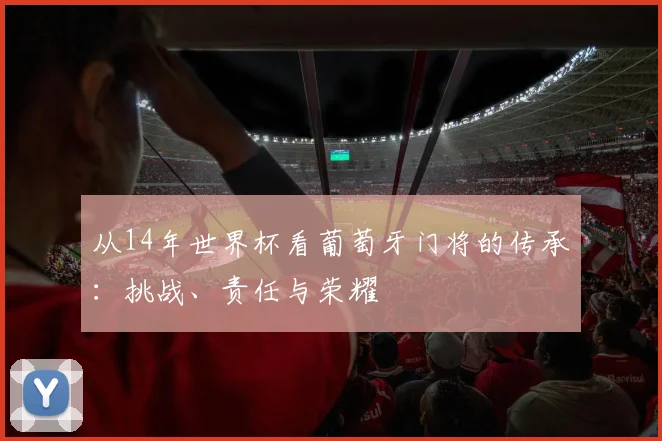 从14年世界杯看葡萄牙门将的传承：挑战、责任与荣耀