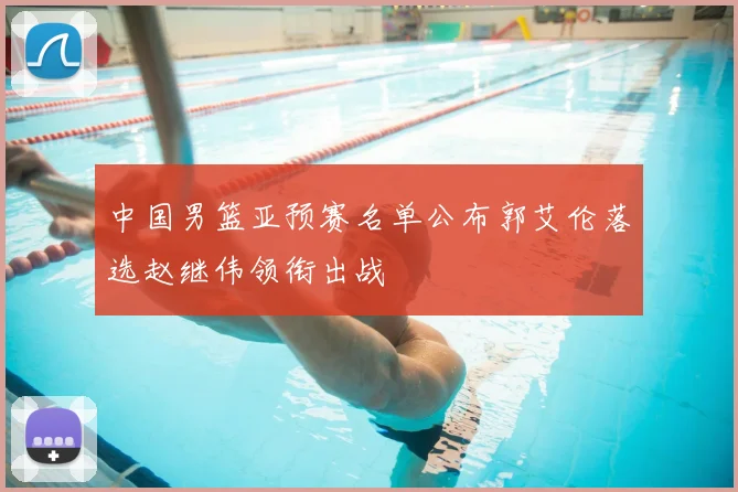 中国男篮亚预赛名单公布郭艾伦落选赵继伟领衔出战