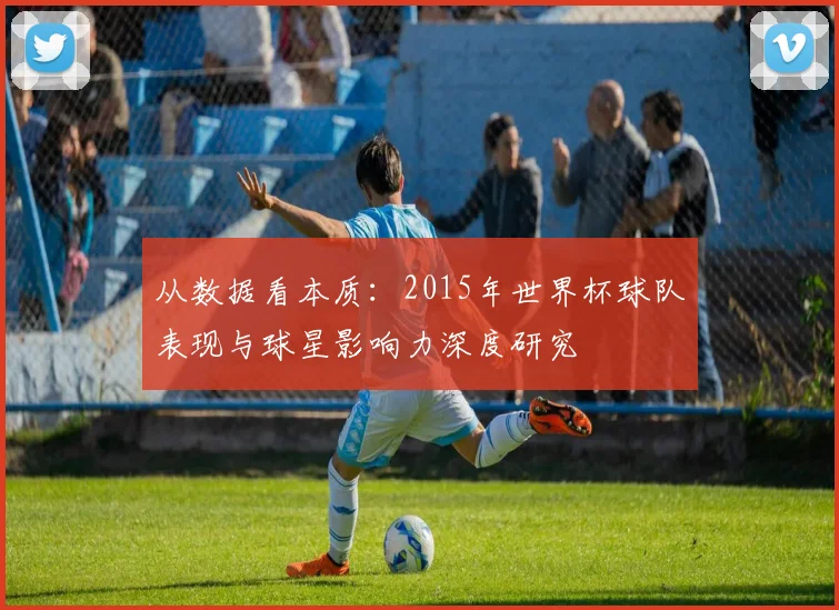 从数据看本质：2015年世界杯球队表现与球星影响力深度研究