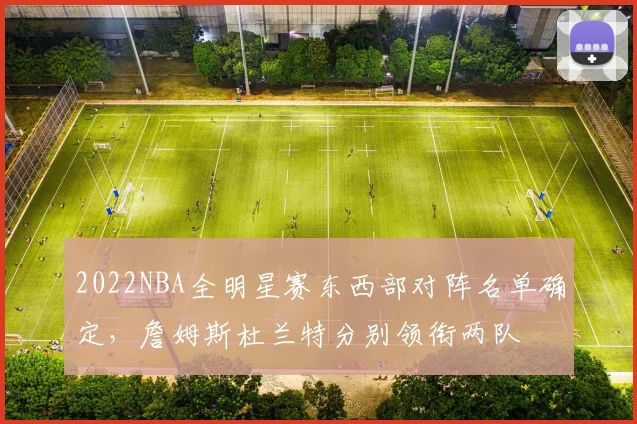 2022NBA全明星赛东西部对阵名单确定，詹姆斯杜兰特分别领衔两队
