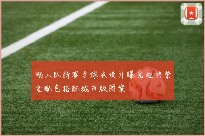 湖人队新赛季球衣设计曝光经典紫金配色搭配城市版图案