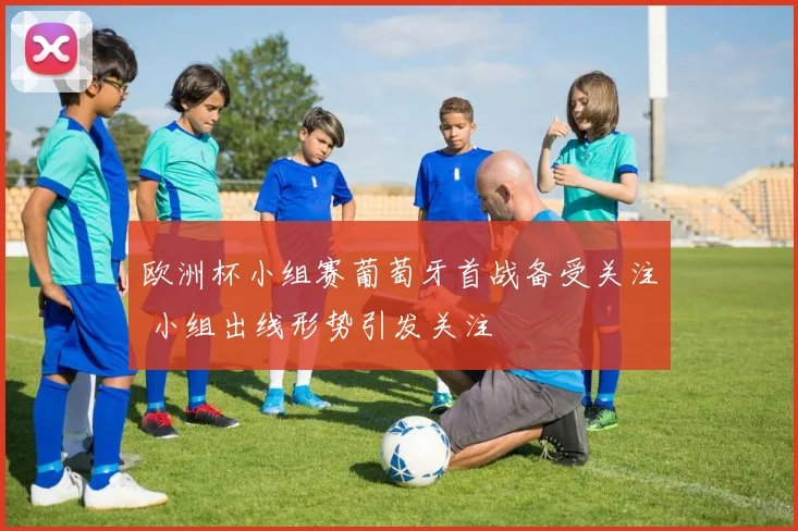 欧洲杯小组赛葡萄牙首战备受关注 小组出线形势引发关注
