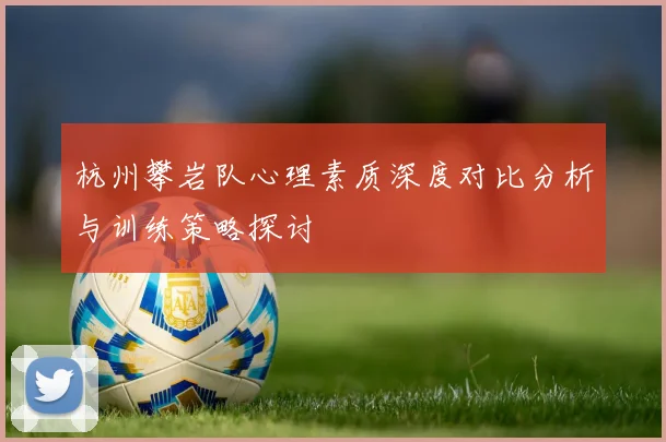 杭州攀岩队心理素质深度对比分析与训练策略探讨