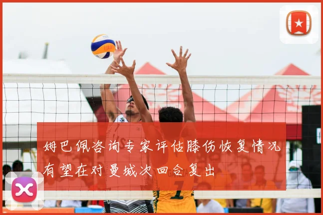 姆巴佩咨询专家评估膝伤恢复情况有望在对曼城次回合复出