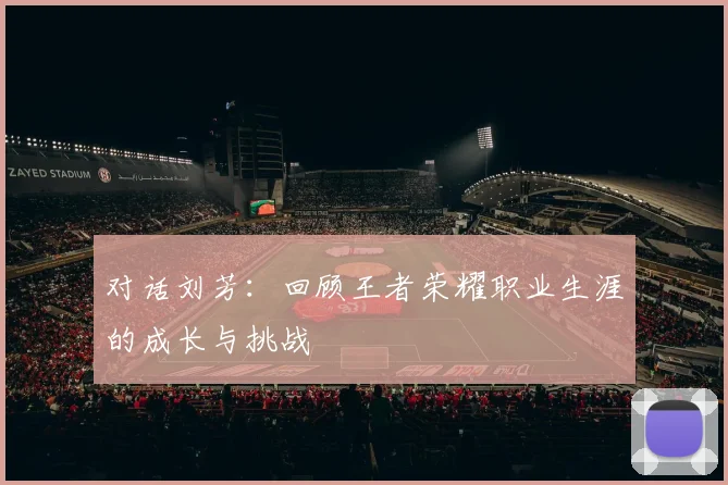 对话刘芳：回顾王者荣耀职业生涯的成长与挑战