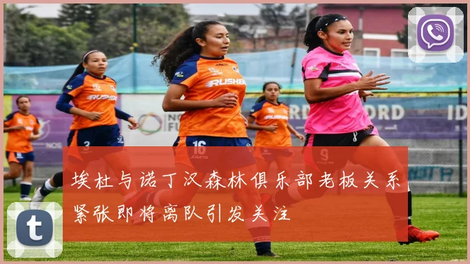 埃杜与诺丁汉森林俱乐部老板关系紧张即将离队引发关注