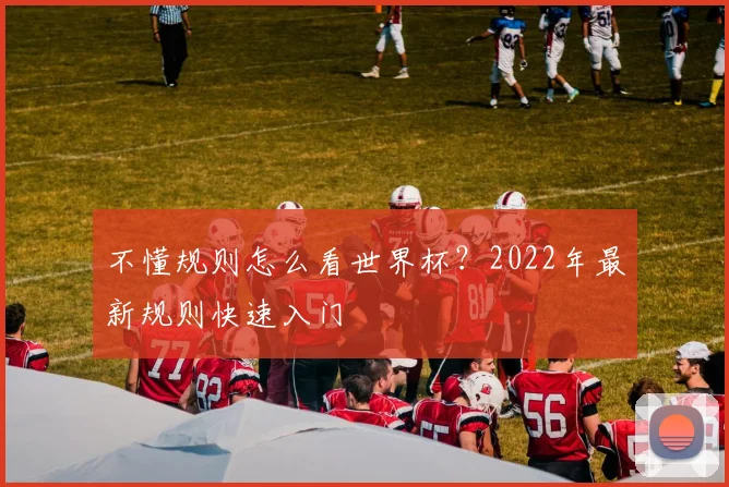 不懂规则怎么看世界杯？2022年最新规则快速入门