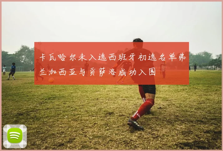 卡瓦哈尔未入选西班牙初选名单弗兰加西亚与贡萨洛成功入围