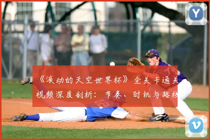 《滚动的天空世界杯》全关卡通关视频深度剖析:节奏、时机与路线的极致掌握