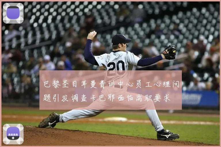巴黎圣日耳曼青训中心员工心理问题引发调查卡巴耶面临离职要求