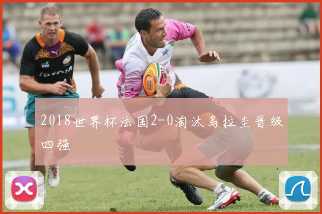 2018世界杯法国2-0淘汰乌拉圭晋级四强