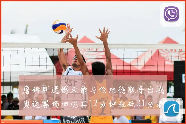 詹姆斯遗憾未能与伦纳德联手出战奥运赛场回忆其12分钟狂砍31分表现