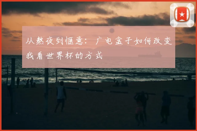 从熬夜到惬意:广电盒子如何改变我看世界杯的方式