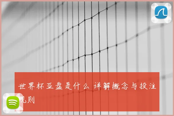 世界杯亚盘是什么 详解概念与投注规则