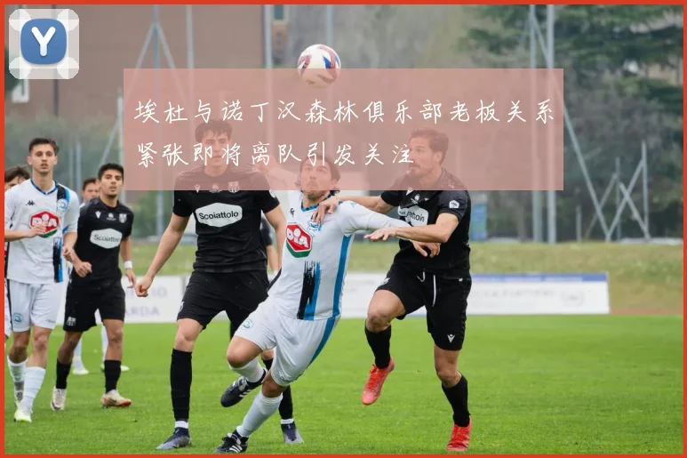 埃杜与诺丁汉森林俱乐部老板关系紧张即将离队引发关注