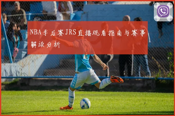 NBA季后赛JRS直播观看指南与赛事解读分析