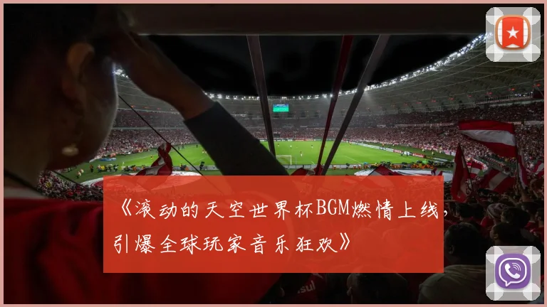 《滚动的天空世界杯BGM燃情上线,引爆全球玩家音乐狂欢》