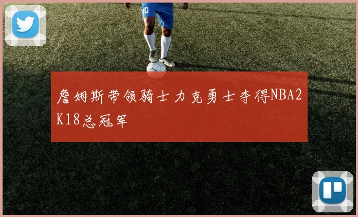 詹姆斯带领骑士力克勇士夺得NBA2K18总冠军