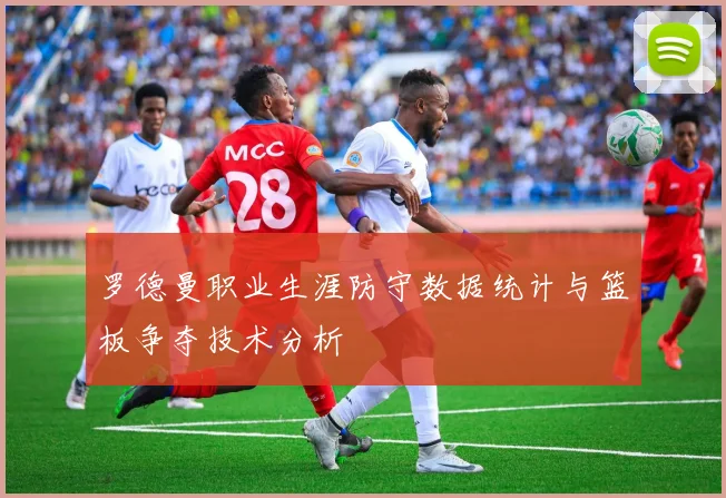 罗德曼职业生涯防守数据统计与篮板争夺技术分析