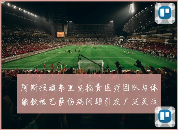阿斯报道弗里克指责医疗团队与体能教练巴萨伤病问题引发广泛关注